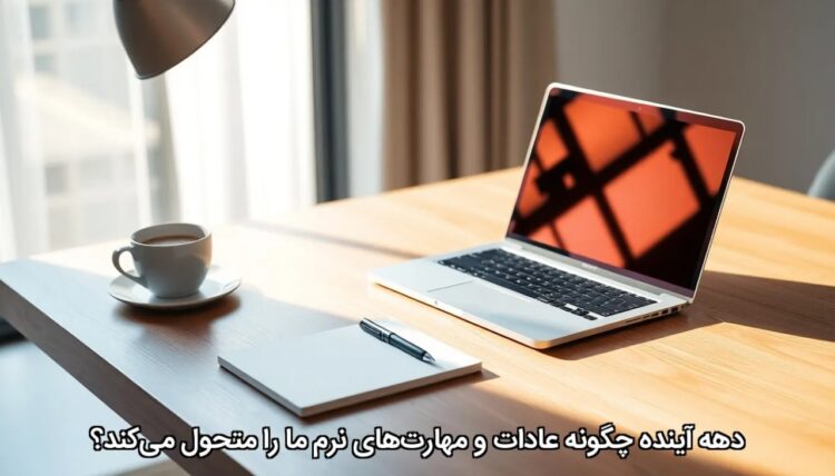 دهه آینده چگونه عادات و مهارت‌های نرم ما را متحول می‌کند؟